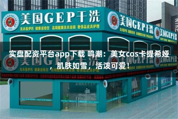 实盘配资平台app下载 鸣潮：美女cos卡提希娅，肌肤如雪，活泼可爱！