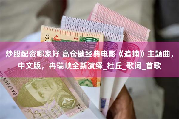 炒股配资哪家好 高仓健经典电影《追捕》主题曲，中文版，冉瑞峡全新演绎_杜丘_歌词_首歌
