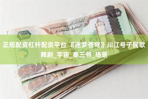正规配资杠杆配资平台 《逐梦苍穹》川江号子民歌舞剧_宇宙_秦三爷_场景
