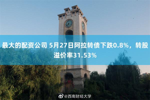 最大的配资公司 5月27日阿拉转债下跌0.8%，转股溢价率31.53%