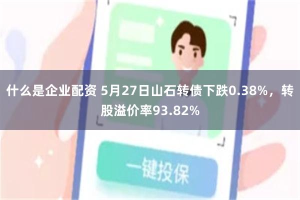 什么是企业配资 5月27日山石转债下跌0.38%，转股溢价率93.82%
