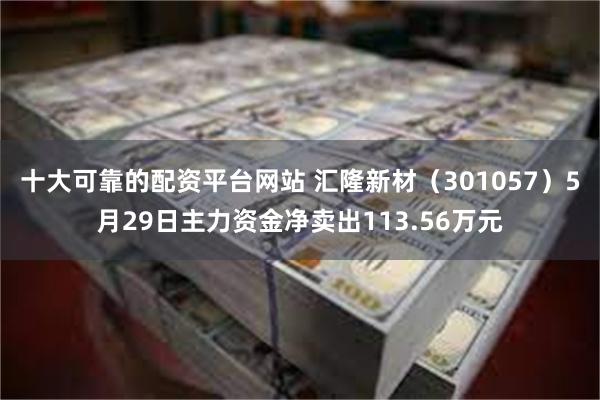 十大可靠的配资平台网站 汇隆新材（301057）5月29日主力资金净卖出113.56万元