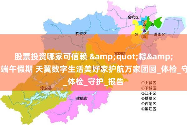 股票投资哪家可信赖 &quot;粽&quot;享端午假期 天翼数字生活美好家护航万家团圆_体检_守护_报告