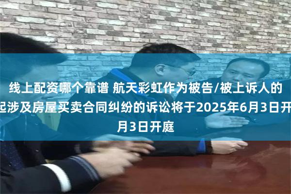 线上配资哪个靠谱 航天彩虹作为被告/被上诉人的1起涉及房屋买卖合同纠纷的诉讼将于2025年6月3日开庭