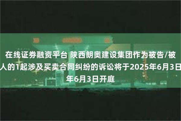 在线证劵融资平台 陕西朗奥建设集团作为被告/被上诉人的1起涉及买卖合同纠纷的诉讼将于2025年6月3日开庭
