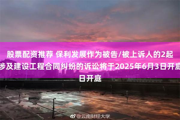 股票配资推荐 保利发展作为被告/被上诉人的2起涉及建设工程合同纠纷的诉讼将于2025年6月3日开庭