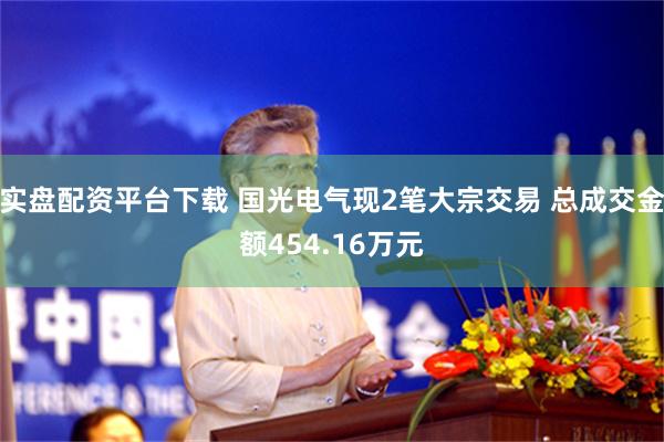 实盘配资平台下载 国光电气现2笔大宗交易 总成交金额454.16万元