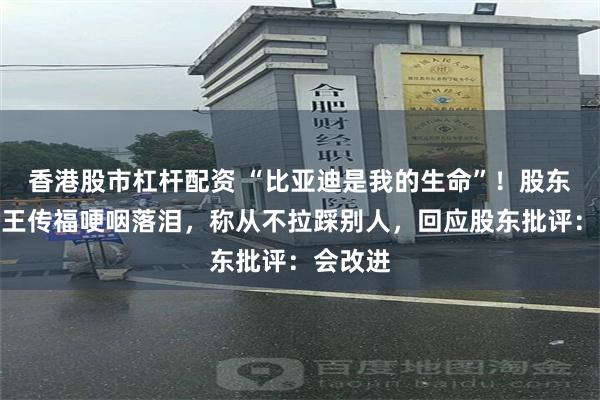 香港股市杠杆配资 “比亚迪是我的生命”！股东会现场王传福哽咽落泪，称从不拉踩别人，回应股东批评：会改进