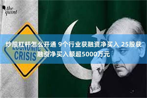 炒股杠杆怎么开通 9个行业获融资净买入 25股获融资净买入额超5000万元
