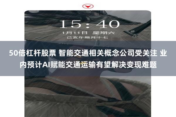50倍杠杆股票 智能交通相关概念公司受关注 业内预计AI赋能交通运输有望解决变现难题