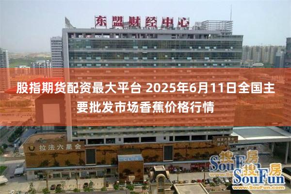 股指期货配资最大平台 2025年6月11日全国主要批发市场香蕉价格行情