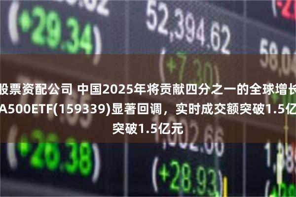 股票资配公司 中国2025年将贡献四分之一的全球增长！A500ETF(159339)显著回调，实时成交额突破1.5亿元