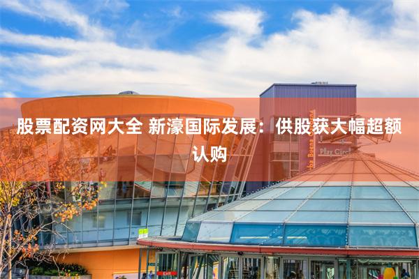 股票配资网大全 新濠国际发展：供股获大幅超额认购