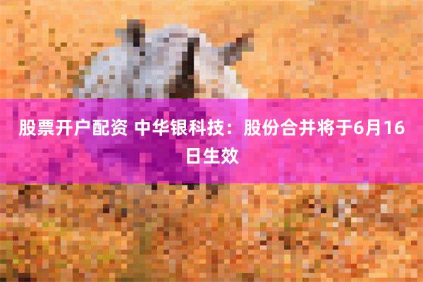股票开户配资 中华银科技：股份合并将于6月16日生效
