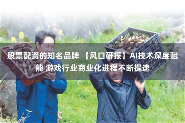 股票配资的知名品牌 【风口研报】AI技术深度赋能 游戏行业商业化进程不断提速