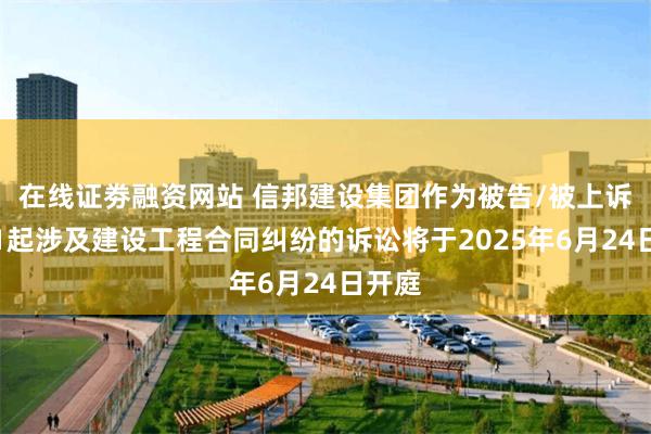 在线证劵融资网站 信邦建设集团作为被告/被上诉人的1起涉及建设工程合同纠纷的诉讼将于2025年6月24日开庭