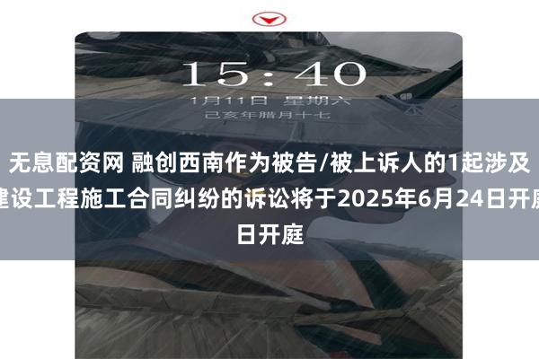无息配资网 融创西南作为被告/被上诉人的1起涉及建设工程施工合同纠纷的诉讼将于2025年6月24日开庭