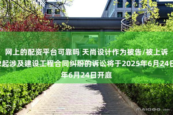网上的配资平台可靠吗 天尚设计作为被告/被上诉人的2起涉及建设工程合同纠纷的诉讼将于2025年6月24日开庭