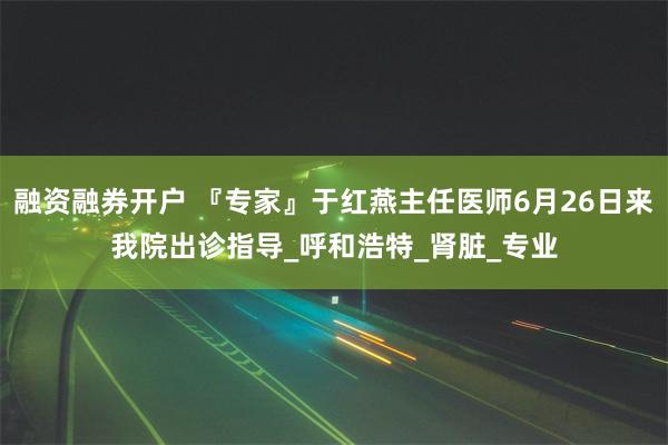 融资融券开户 『专家』于红燕主任医师6月26日来我院出诊指导_呼和浩特_肾脏_专业