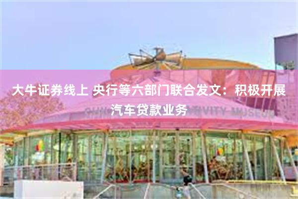 大牛证券线上 央行等六部门联合发文：积极开展汽车贷款业务