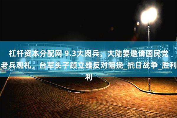 杠杆资本分配网 9.3大阅兵，大陆要邀请国民党老兵观礼，台军头子顾立雄反对阻挠_抗日战争_胜利