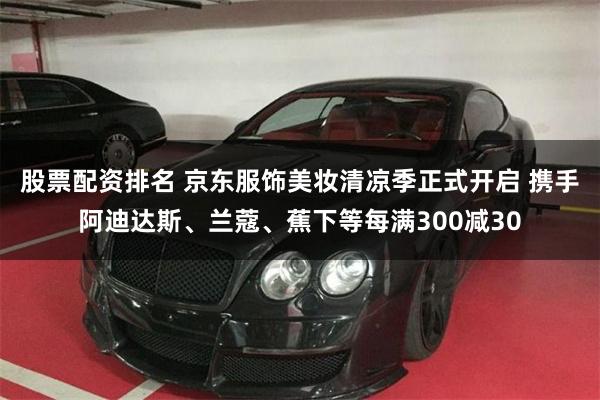 股票配资排名 京东服饰美妆清凉季正式开启 携手阿迪达斯、兰蔻、蕉下等每满300减30
