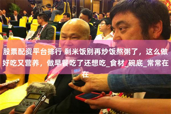 股票配资平台排行 剩米饭别再炒饭熬粥了，这么做好吃又营养，做早餐吃了还想吃_食材_碗底_常常在