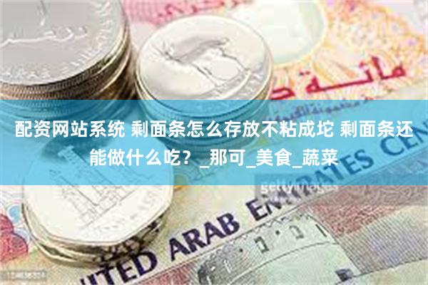 配资网站系统 剩面条怎么存放不粘成坨 剩面条还能做什么吃？_那可_美食_蔬菜