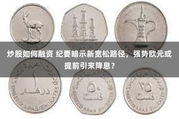 炒股如何融资 纪要暗示新宽松路径，强势欧元或提前引来降息？