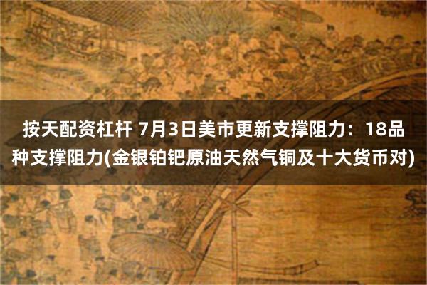 按天配资杠杆 7月3日美市更新支撑阻力：18品种支撑阻力(金银铂钯原油天然气铜及十大货币对)