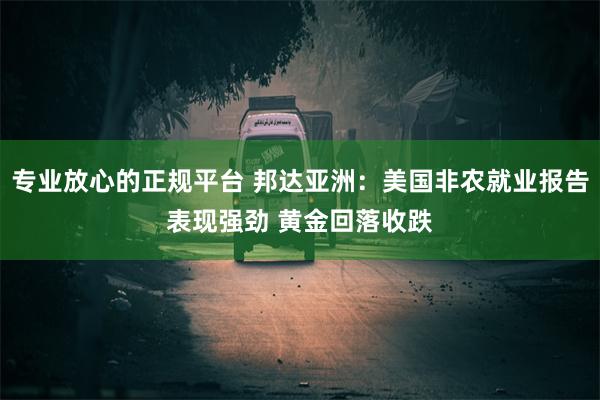 专业放心的正规平台 邦达亚洲：美国非农就业报告表现强劲 黄金回落收跌