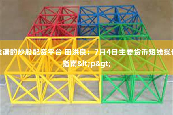 靠谱的炒股配资平台 田洪良：7月4日主要货币短线操作指南<p>