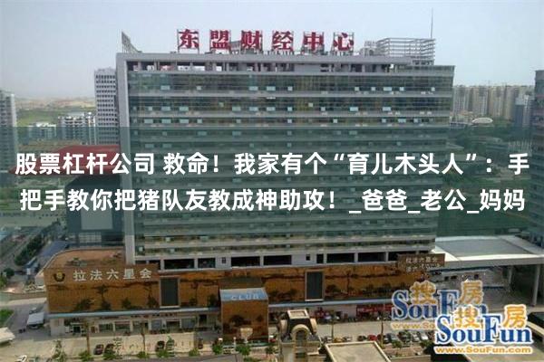 股票杠杆公司 救命！我家有个“育儿木头人”：手把手教你把猪队友教成神助攻！_爸爸_老公_妈妈