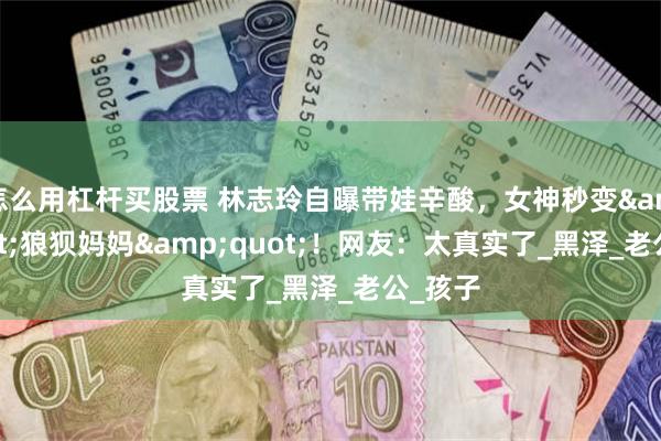 怎么用杠杆买股票 林志玲自曝带娃辛酸，女神秒变&quot;狼狈妈妈&quot;！网友：太真实了_黑泽_老公_孩子