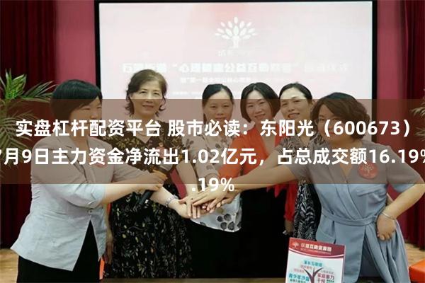 实盘杠杆配资平台 股市必读：东阳光（600673）7月9日主力资金净流出1.02亿元，占总成交额16.19%