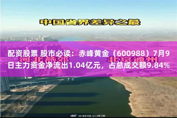 配资股票 股市必读：赤峰黄金（600988）7月9日主力资金净流出1.04亿元，占总成交额9.84%