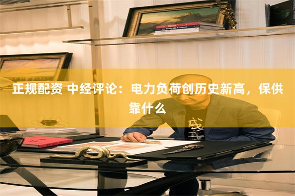 正规配资 中经评论：电力负荷创历史新高，保供靠什么