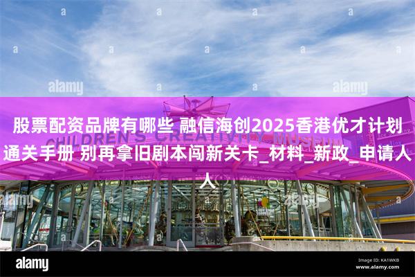 股票配资品牌有哪些 融信海创2025香港优才计划通关手册 别再拿旧剧本闯新关卡_材料_新政_申请人