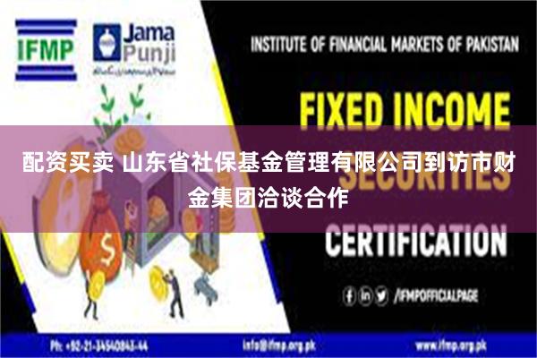 配资买卖 山东省社保基金管理有限公司到访市财金集团洽谈合作