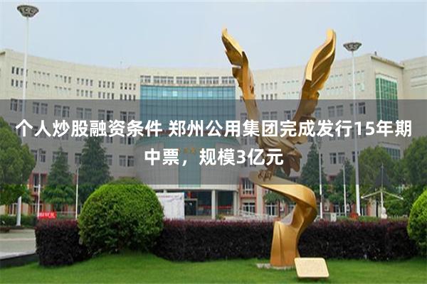 个人炒股融资条件 郑州公用集团完成发行15年期中票，规模3亿元