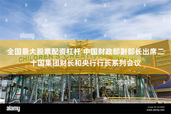 全国最大股票配资杠杆 中国财政部副部长出席二十国集团财长和央行行长系列会议