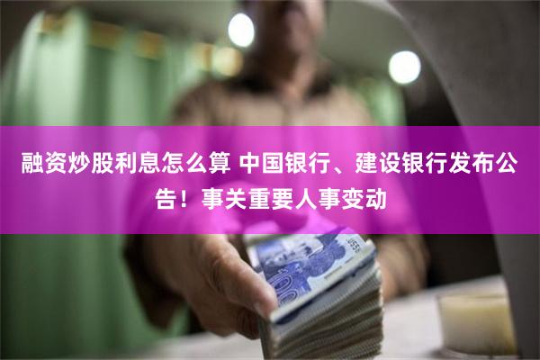 融资炒股利息怎么算 中国银行、建设银行发布公告！事关重要人事变动