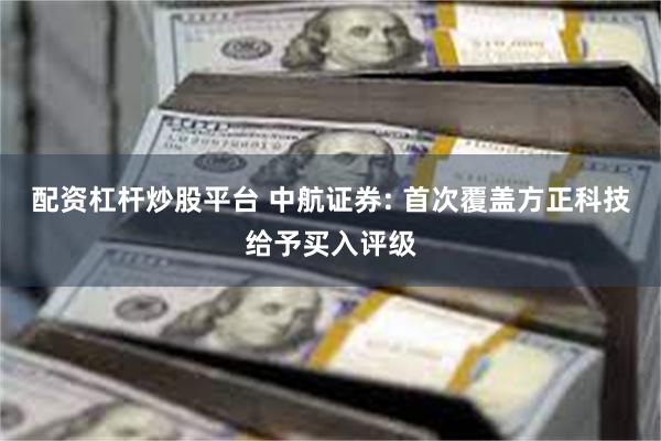 配资杠杆炒股平台 中航证券: 首次覆盖方正科技给予买入评级