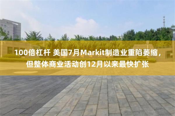 100倍杠杆 美国7月Markit制造业重陷萎缩，但整体商业活动创12月以来最快扩张