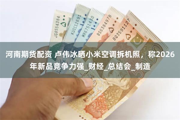 河南期货配资 卢伟冰晒小米空调拆机照，称2026年新品竞争力强_财经_总结会_制造