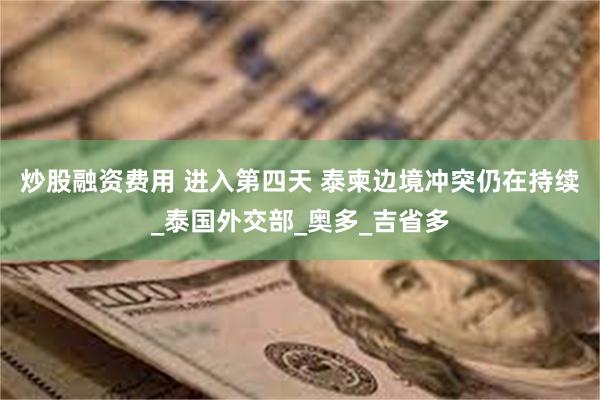 炒股融资费用 进入第四天 泰柬边境冲突仍在持续_泰国外交部_奥多_吉省多