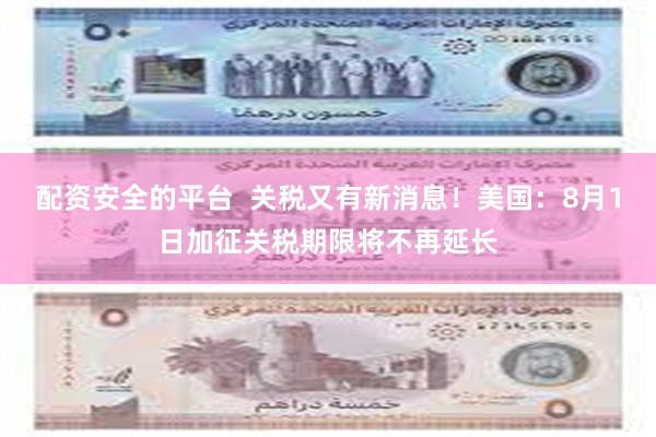 配资安全的平台  关税又有新消息！美国：8月1日加征关税期限将不再延长