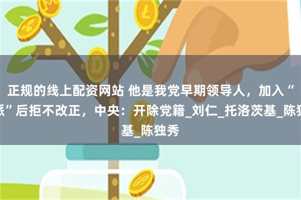 正规的线上配资网站 他是我党早期领导人，加入“托派”后拒不改正，中央：开除党籍_刘仁_托洛茨基_陈独秀
