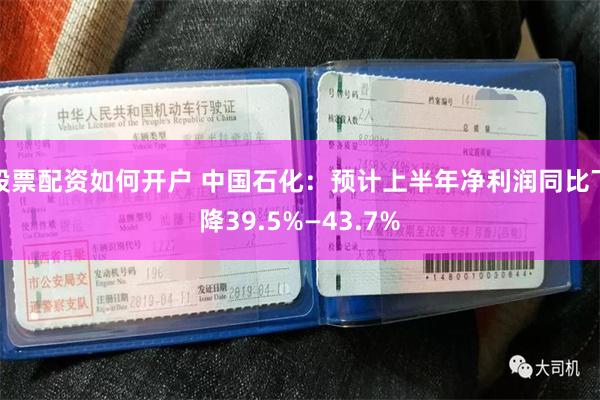 股票配资如何开户 中国石化：预计上半年净利润同比下降39.5%—43.7%