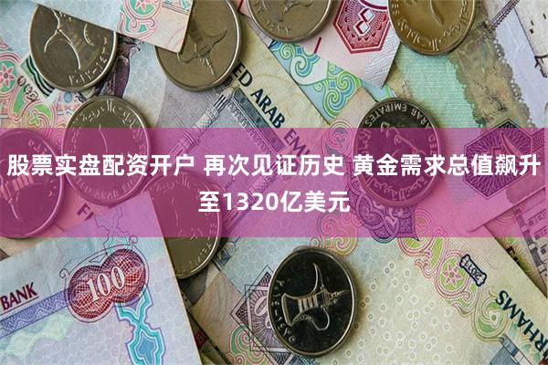 股票实盘配资开户 再次见证历史 黄金需求总值飙升至1320亿美元